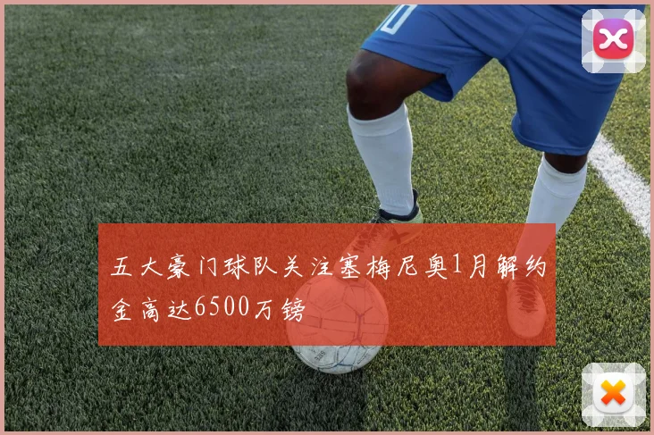 五大豪门球队关注塞梅尼奥1月解约金高达6500万镑