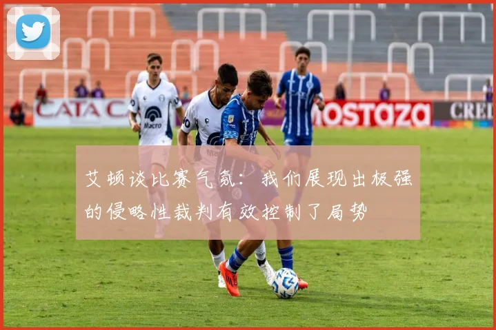 艾顿谈比赛气氛：我们展现出极强的侵略性裁判有效控制了局势