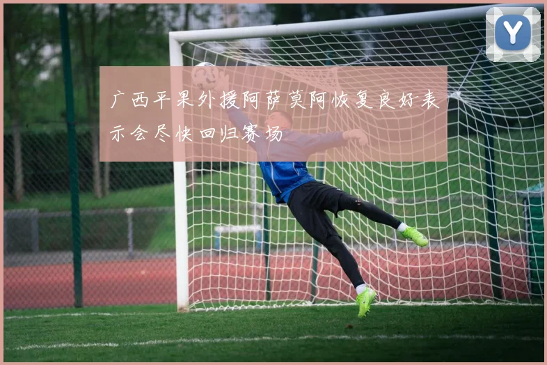 广西平果外援阿萨莫阿恢复良好表示会尽快回归赛场