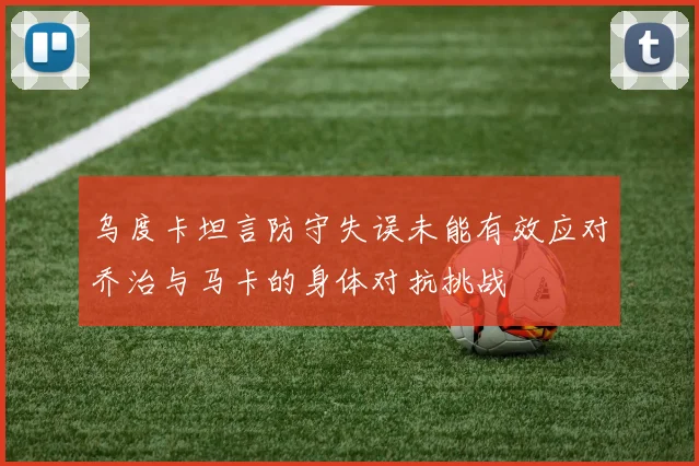 乌度卡坦言防守失误未能有效应对乔治与马卡的身体对抗挑战