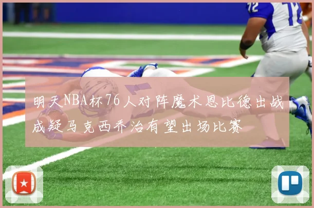 明天NBA杯76人对阵魔术恩比德出战成疑马克西乔治有望出场比赛