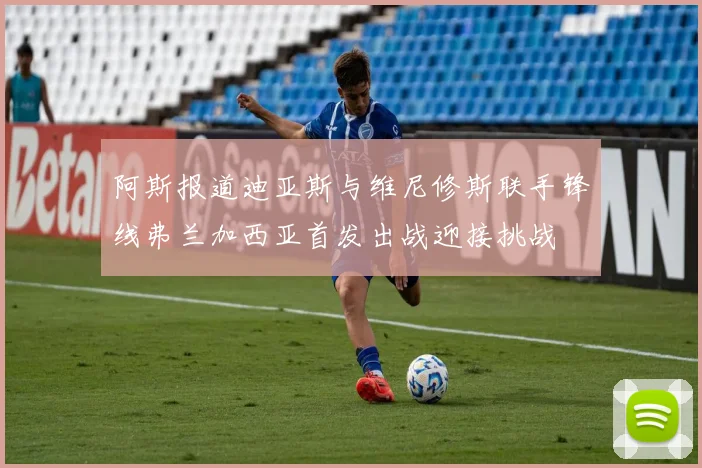 阿斯报道迪亚斯与维尼修斯联手锋线弗兰加西亚首发出战迎接挑战