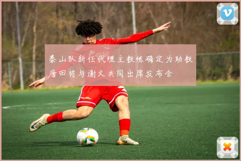 泰山队新任代理主教练确定为助教唐田将与谢文共同出席发布会