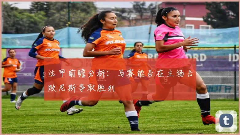 法甲前瞻分析：马赛能否在主场击败尼斯争取胜利