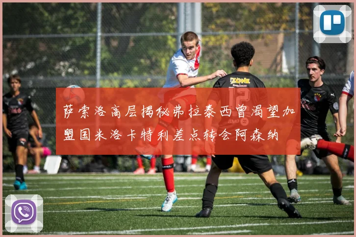 萨索洛高层揭秘弗拉泰西曾渴望加盟国米洛卡特利差点转会阿森纳
