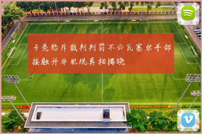 卡秃怒斥裁判判罚不公瓦塞尔手部接触并非犯规真相揭晓