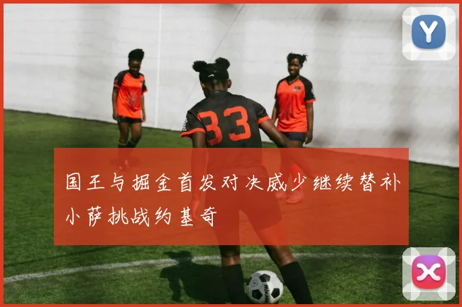 国王与掘金首发对决威少继续替补小萨挑战约基奇