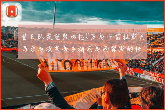 昔日队友重聚回忆C罗与卡雷拉斯内马尔与埃基蒂克梅西与西蒙斯的传奇故事