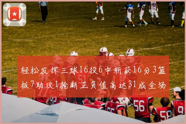 轻松发挥三球16投6中斩获16分3篮板7助攻1抢断正负值高达31成全场最佳