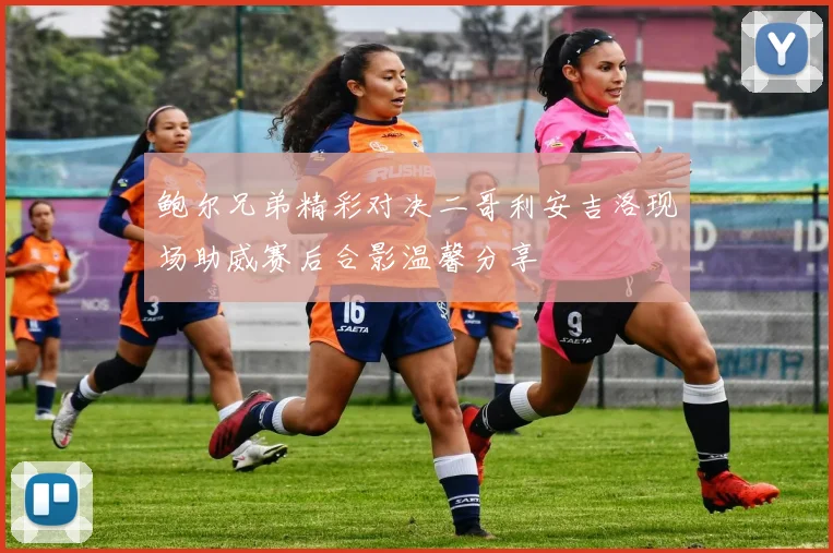 鲍尔兄弟精彩对决二哥利安吉洛现场助威赛后合影温馨分享