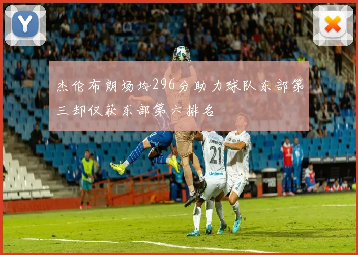 杰伦布朗场均296分助力球队东部第三却仅获东部第六排名