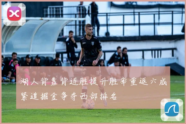 湖人背靠背连胜提升胜率重返六成紧追掘金争夺西部排名