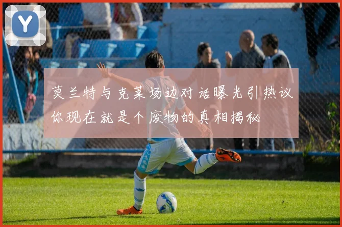 莫兰特与克莱场边对话曝光引热议你现在就是个废物的真相揭秘