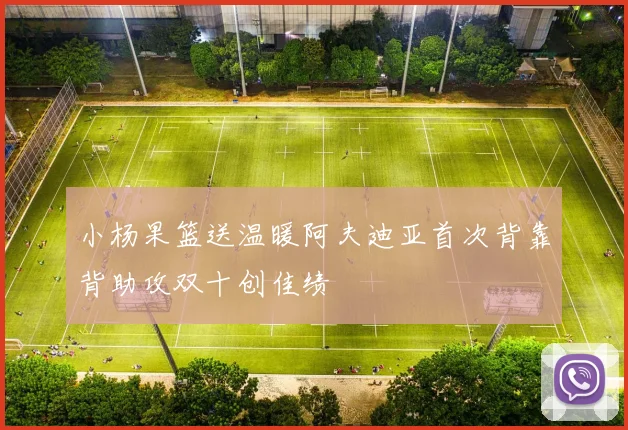 小杨果篮送温暖阿夫迪亚首次背靠背助攻双十创佳绩