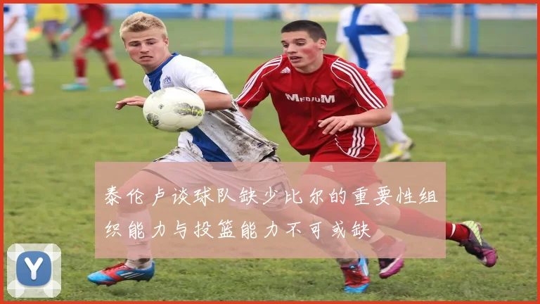 泰伦卢谈球队缺少比尔的重要性组织能力与投篮能力不可或缺