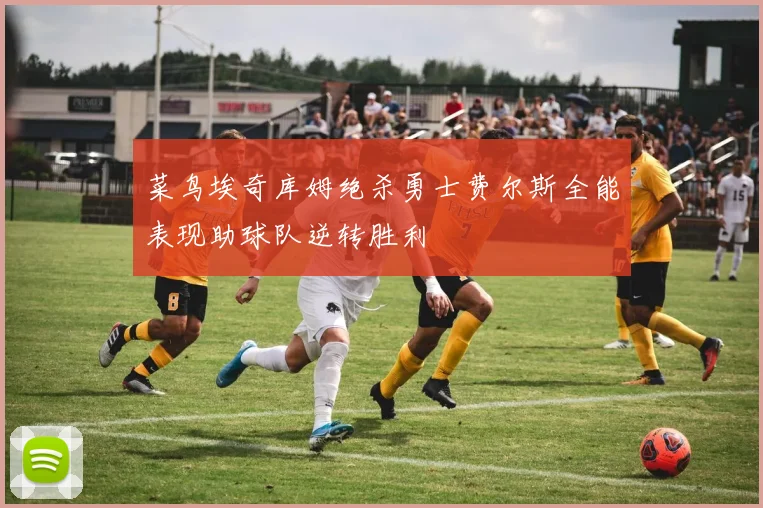 菜鸟埃奇库姆绝杀勇士费尔斯全能表现助球队逆转胜利
