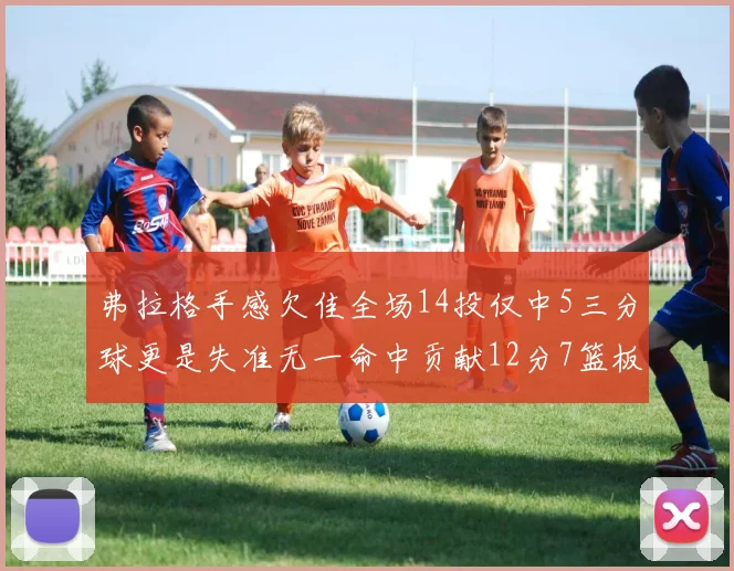 弗拉格手感欠佳全场14投仅中5三分球更是失准无一命中贡献12分7篮板