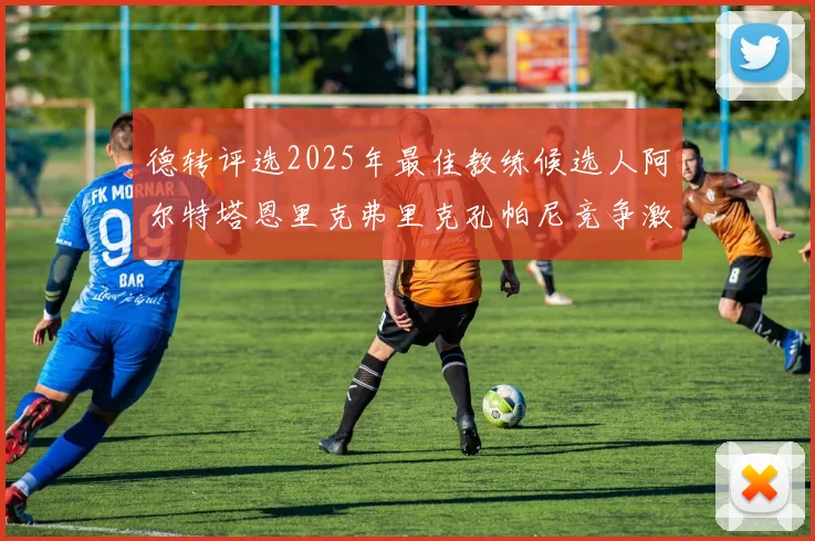 德转评选2025年最佳教练候选人阿尔特塔恩里克弗里克孔帕尼竞争激烈