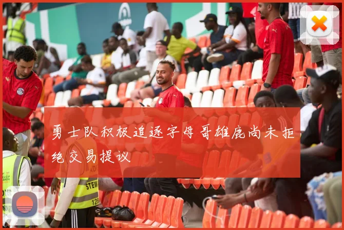 勇士队积极追逐字母哥雄鹿尚未拒绝交易提议