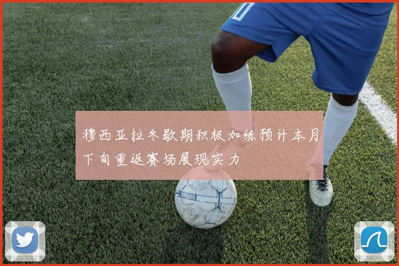 穆西亚拉冬歇期积极加练预计本月下旬重返赛场展现实力