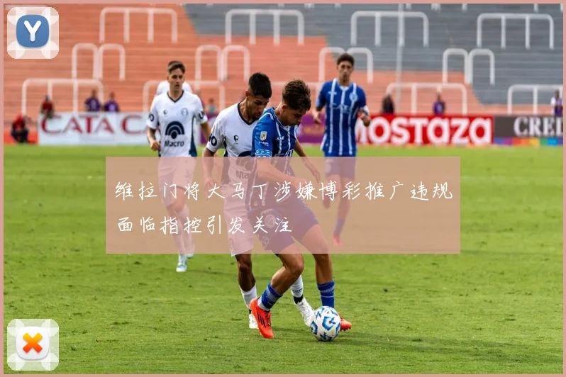 维拉门将大马丁涉嫌博彩推广违规面临指控引发关注