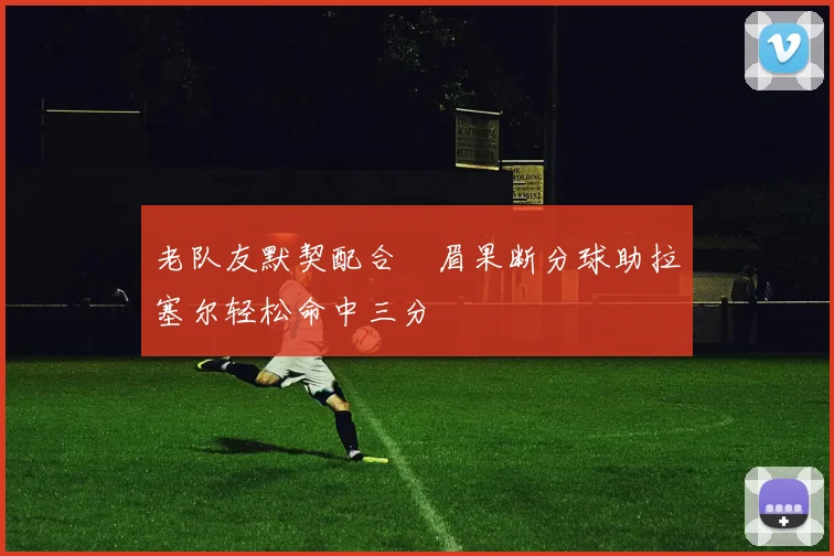 老队友默契配合濃眉果断分球助拉塞尔轻松命中三分