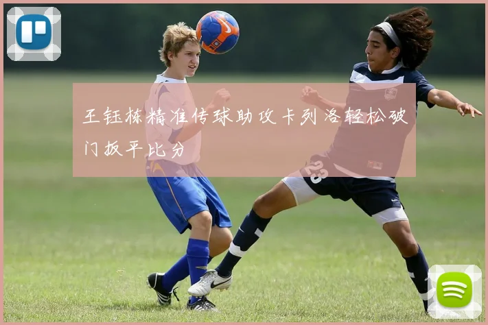王钰栋精准传球助攻卡列洛轻松破门扳平比分