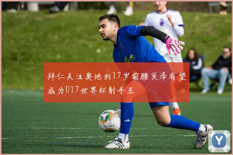 拜仁关注奥地利17岁前腰莫泽有望成为U17世界杯射手王