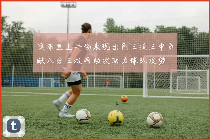 莫布里上半场表现出色三投三中贡献八分三板两助攻助力球队攻势