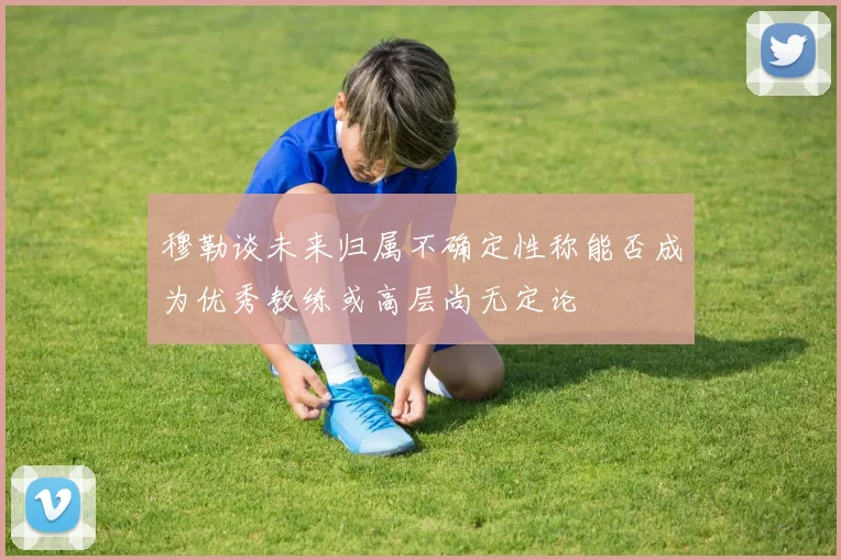穆勒谈未来归属不确定性称能否成为优秀教练或高层尚无定论