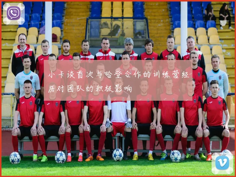 小卡谈首次与哈登合作的训练营经历对团队的积极影响