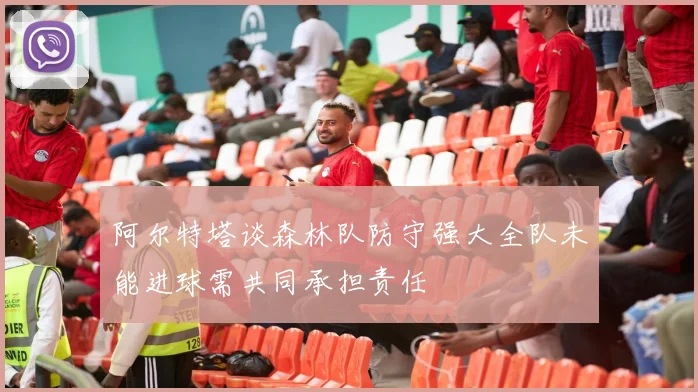 阿尔特塔谈森林队防守强大全队未能进球需共同承担责任
