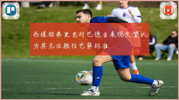 西媒称弗里克对巴德吉表现失望认为其无法胜任巴萨标准