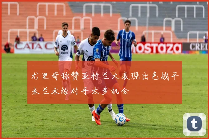 尤里奇称赞亚特兰大表现出色战平米兰未给对手太多机会