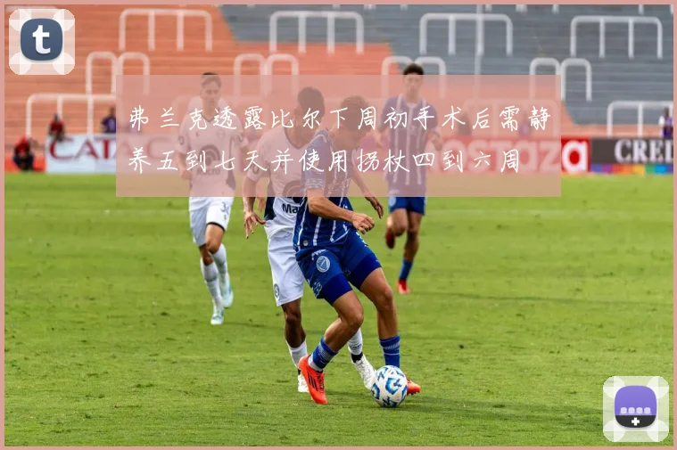 弗兰克透露比尔下周初手术后需静养五到七天并使用拐杖四到六周