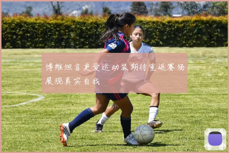 博维坦言更爱运动装期待重返赛场展现真实自我