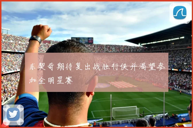 东契奇期待复出战独行侠并渴望参加全明星赛