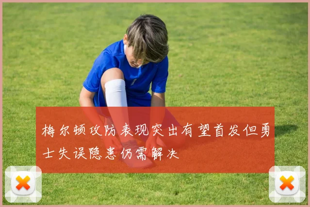 梅尔顿攻防表现突出有望首发但勇士失误隐患仍需解决