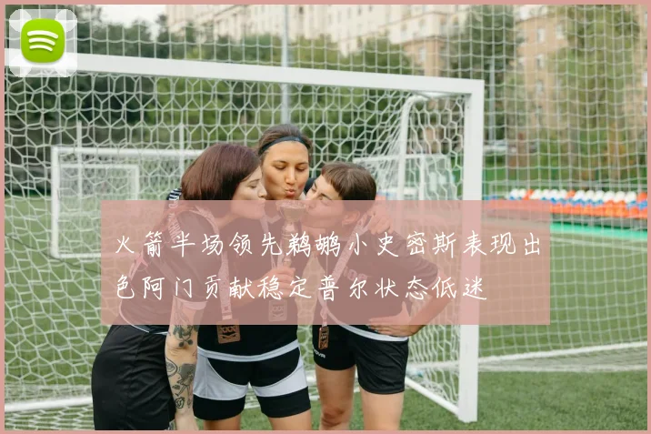 火箭半场领先鹈鹕小史密斯表现出色阿门贡献稳定普尔状态低迷