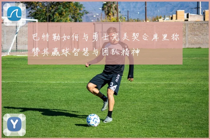 巴特勒如何与勇士完美契合库里称赞其赢球智慧与团队精神