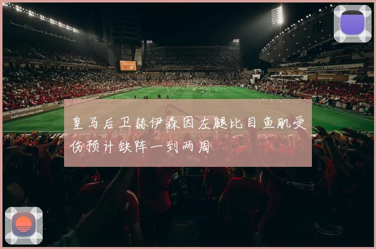 皇马后卫赫伊森因左腿比目鱼肌受伤预计缺阵一到两周