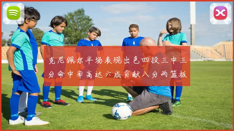 克尼佩尔半场表现出色四投三中三分命中率高达六成贡献八分两篮板