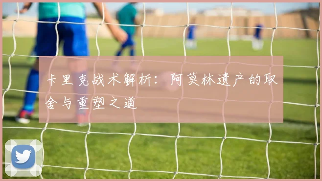 卡里克战术解析：阿莫林遗产的取舍与重塑之道