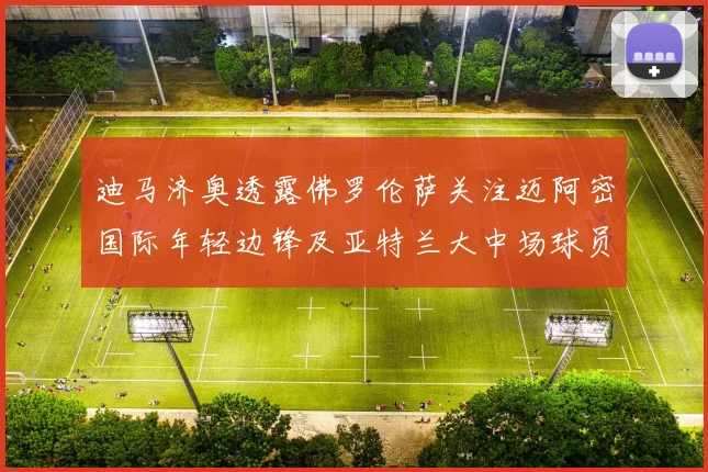 迪马济奥透露佛罗伦萨关注迈阿密国际年轻边锋及亚特兰大中场球员