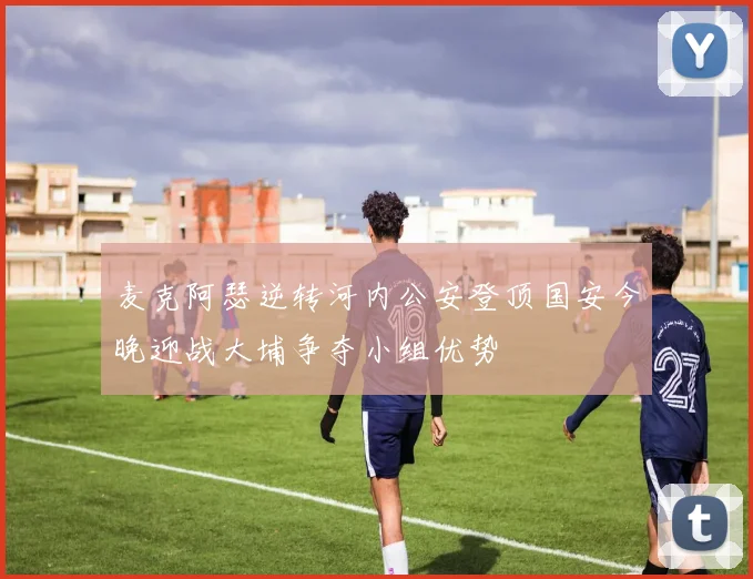 麦克阿瑟逆转河内公安登顶国安今晚迎战大埔争夺小组优势