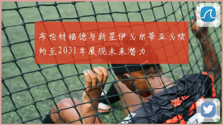 布伦特福德与新星伊戈尔蒂亚戈续约至2031年展现未来潜力