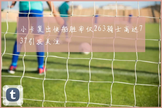 小卡复出快船胜率仅263骑士高达737引发关注