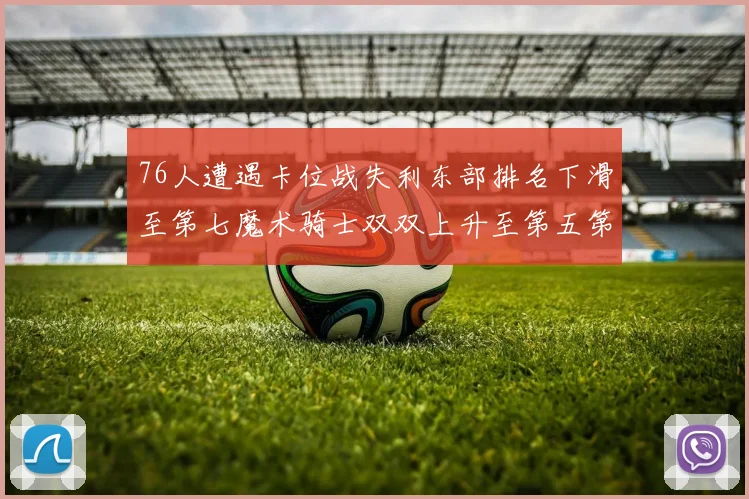 76人遭遇卡位战失利东部排名下滑至第七魔术骑士双双上升至第五第六位