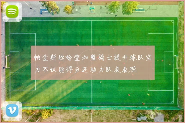 帕金斯称哈登加盟骑士提升球队实力不仅能得分还助力队友表现
