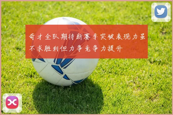 奇才全队期待新赛季突破表现力虽不求胜利但力争竞争力提升